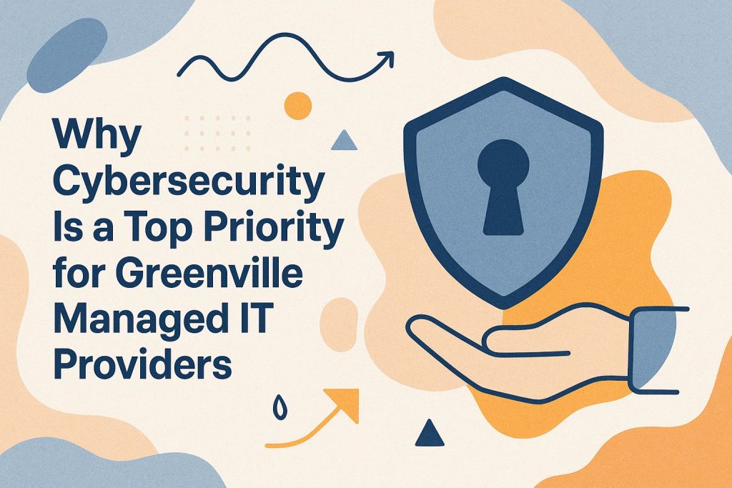 Why Cybersecurity Is a Top Priority for Greenville Managed IT Providers